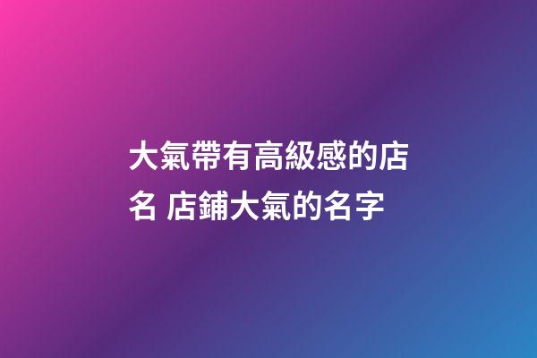 大氣帶有高級感的店名 店鋪大氣的名字-第1張-店鋪起名-玄機派